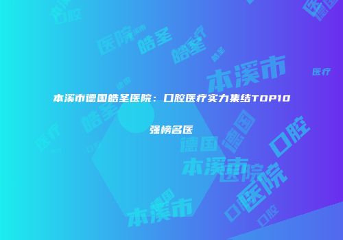 本溪市德国皓圣医院：口腔医疗实力集结TOP10强榜名医