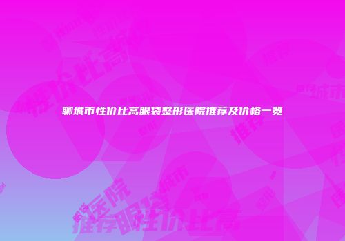 聊城市性价比高眼袋整形医院推荐及价格一览
