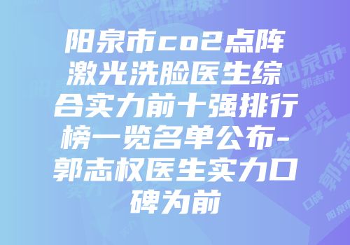 阳泉市co2点阵激光洗脸医生综合实力前十强排行榜一览名单公布-郭志权医生实力口碑为前