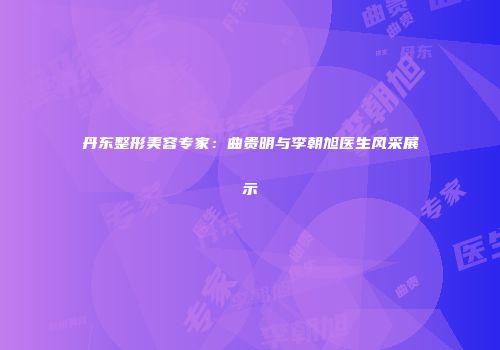 丹东整形美容专家：曲贵明与李朝旭医生风采展示