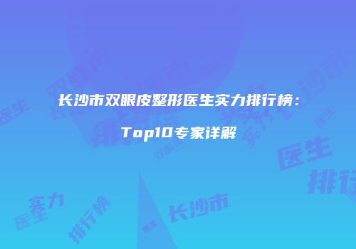 长沙市双眼皮整形医生实力排行榜：Top10专家详解