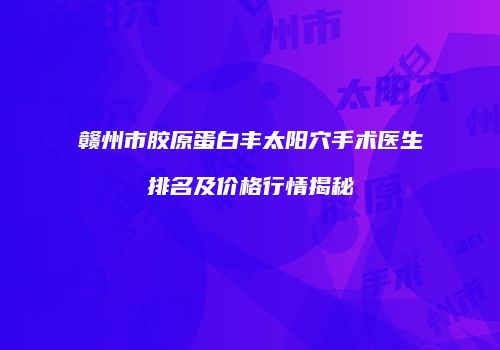 赣州市胶原蛋白丰太阳穴手术医生排名及价格行情揭秘