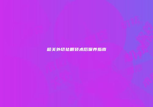 韶关外切祛眼袋术后保养指南