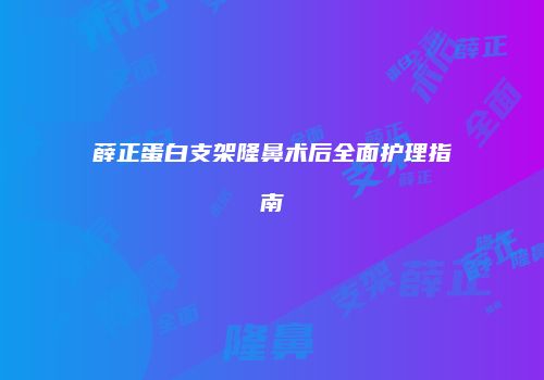 薛正蛋白支架隆鼻术后全面护理指南