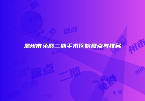 温州市兔唇二期手术医院盘点与排名