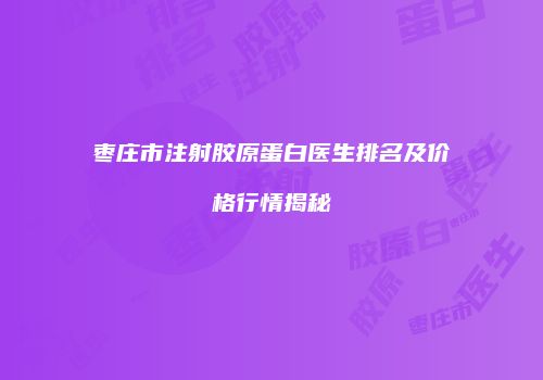枣庄市注射胶原蛋白医生排名及价格行情揭秘
