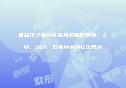 南昌化学剥脱祛黄褐斑整形医院：专业、舒适、效果显著的祛斑首选