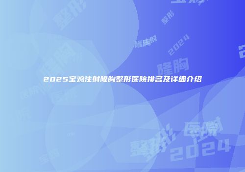 2025宝鸡注射隆胸整形医院排名及详细介绍