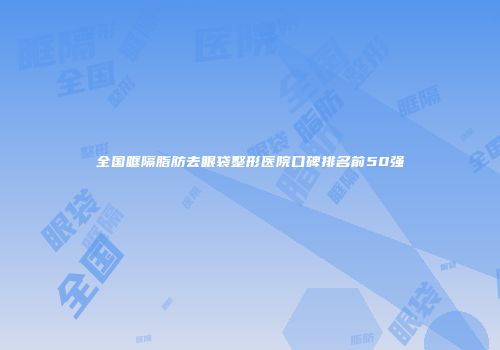全国眶隔脂肪去眼袋整形医院口碑排名前50强
