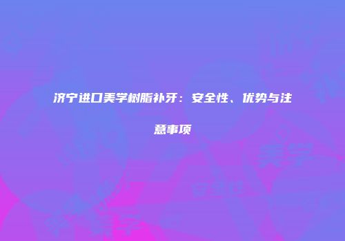 济宁进口美学树脂补牙：安全性、优势与注意事项