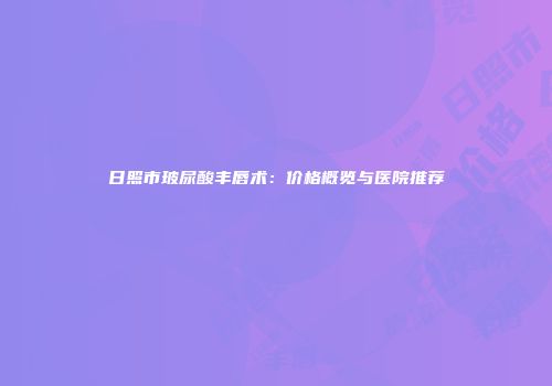 日照市玻尿酸丰唇术：价格概览与医院推荐