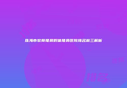 珠海市软骨隆鼻假体隆鼻医院排名前三解析
