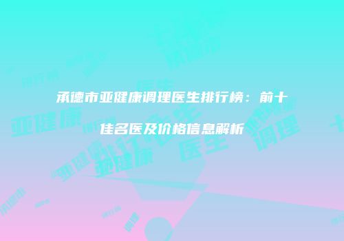 承德市亚健康调理医生排行榜：前十佳名医及价格信息解析