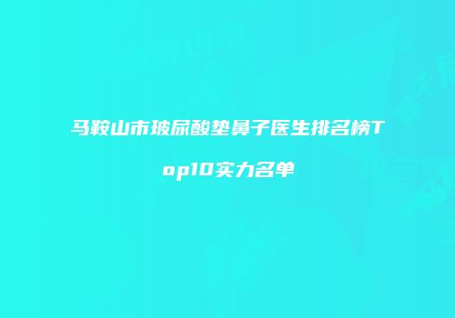 马鞍山市玻尿酸垫鼻子医生排名榜Top10实力名单