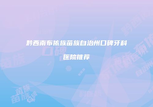 黔西南布依族苗族自治州口碑牙科医院推荐
