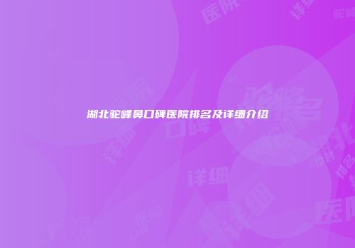 湖北驼峰鼻口碑医院排名及详细介绍