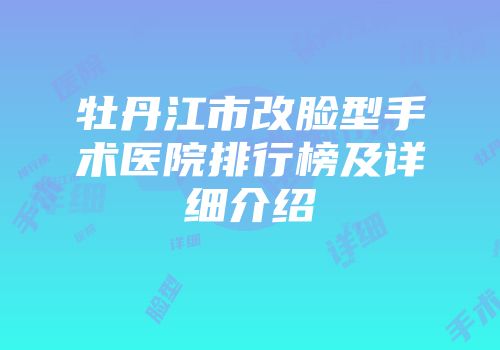 牡丹江市改脸型手术医院排行榜及详细介绍