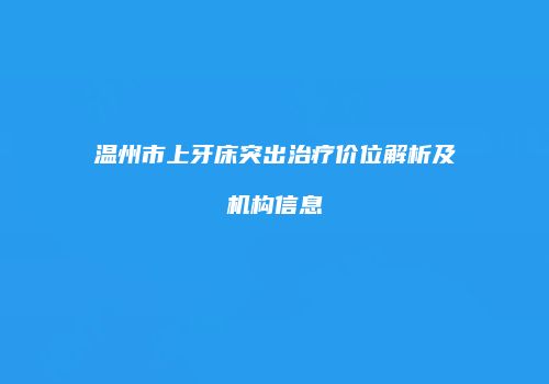 温州市上牙床突出治疗价位解析及机构信息