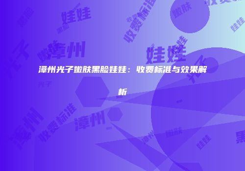漳州光子嫩肤黑脸娃娃：收费标准与效果解析