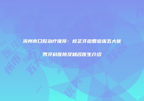 滨州市口腔治疗推荐：校正牙齿智齿拔五大优秀牙科医院及知名医生介绍