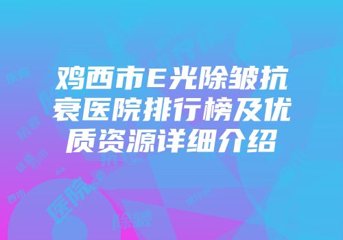 鸡西市E光除皱抗衰医院排行榜及优质资源详细介绍