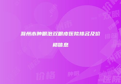 滁州市肿眼泡双眼皮医院排名及价格信息