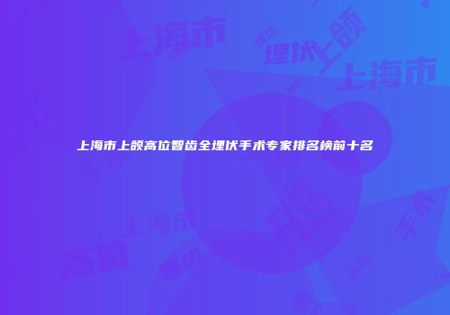 上海市上颌高位智齿全埋伏手术专家排名榜前十名