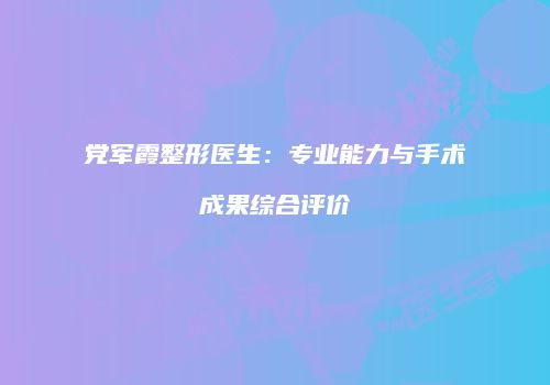 党军霞整形医生：专业能力与手术成果综合评价