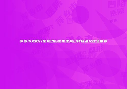 萍乡市太阳穴脸颊凹陷整形医院口碑排名及医生推荐
