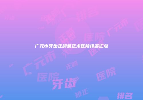 广元市牙齿正畸矫正术医院排名汇总