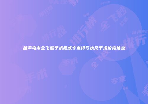 葫芦岛市全飞秒手术权威专家排行榜及手术价格信息