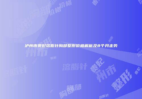 泸州市贵妃溶脂针胸部整形价格解析及8个月走势