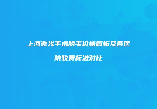 上海激光手术脱毛价格解析及各医院收费标准对比