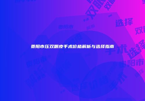 贵阳市压双眼皮手术价格解析与选择指南