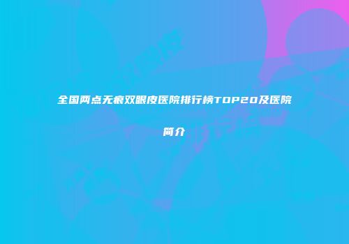 全国两点无痕双眼皮医院排行榜TOP20及医院简介
