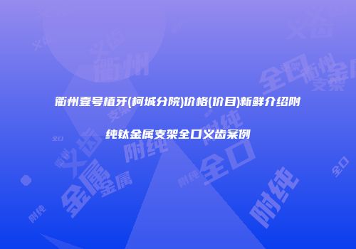 衢州壹号植牙(柯城分院)价格(价目)新鲜介绍附纯钛金属支架全口义齿案例