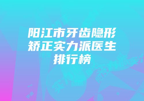 阳江市牙齿隐形矫正实力派医生排行榜