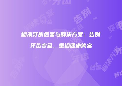烟渍牙的危害与解决方案：告别牙齿变色，重拾健康笑容