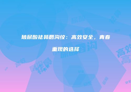 玻尿酸祛鼻唇沟纹：高效安全，青春重现的选择