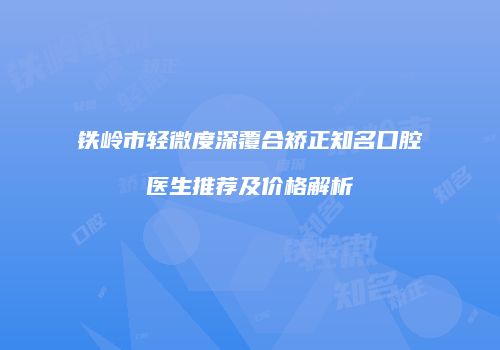 铁岭市轻微度深覆合矫正知名口腔医生推荐及价格解析
