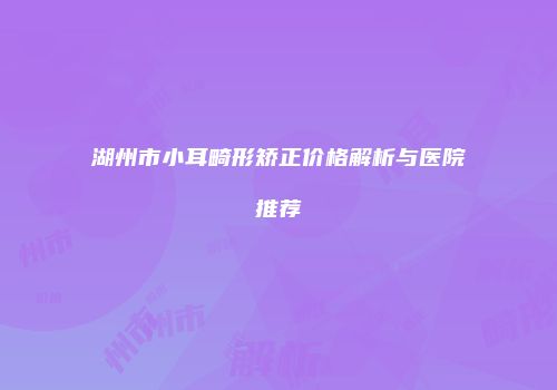 湖州市小耳畸形矫正价格解析与医院推荐
