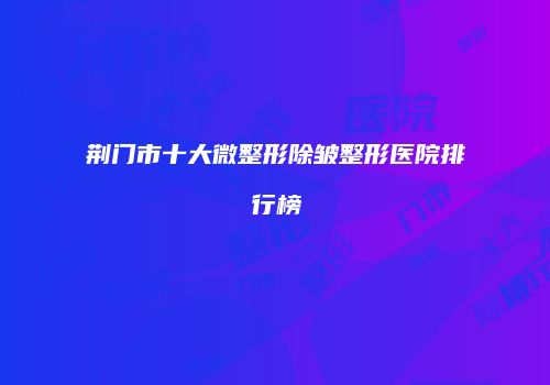 荆门市十大微整形除皱整形医院排行榜