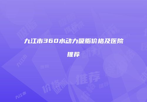 九江市360水动力吸脂价格及医院推荐