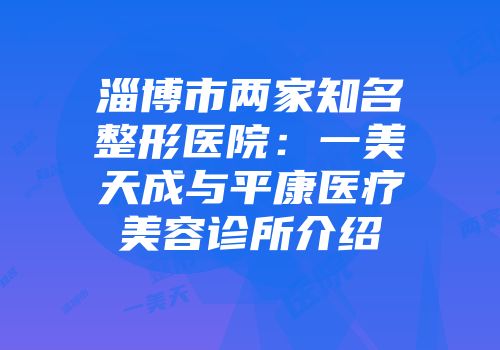 淄博市两家知名整形医院：一美天成与平康医疗美容诊所介绍