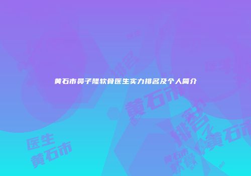 黄石市鼻子隆软骨医生实力排名及个人简介