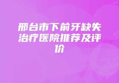邢台市下前牙缺失治疗医院推荐及评价