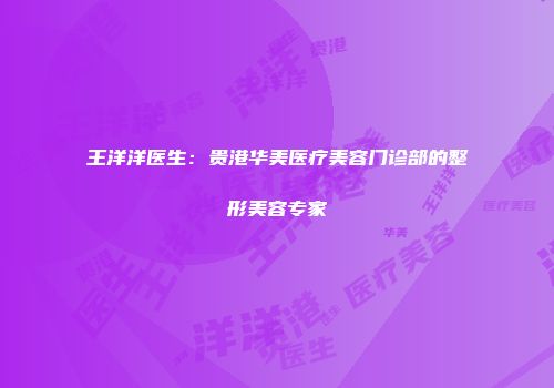 王洋洋医生：贵港华美医疗美容门诊部的整形美容专家