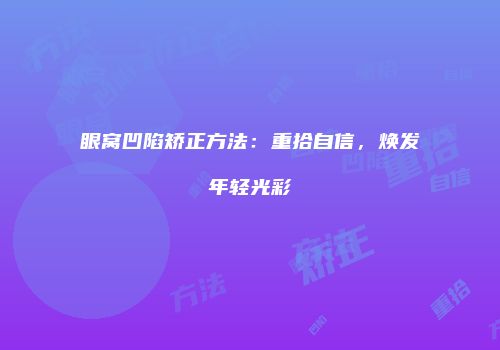 眼窝凹陷矫正方法：重拾自信，焕发年轻光彩