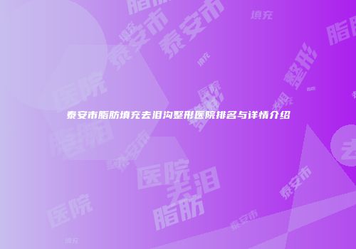 泰安市脂肪填充去泪沟整形医院排名与详情介绍