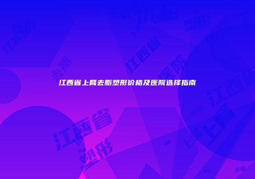 江西省上臂去脂塑形价格及医院选择指南